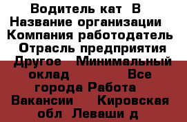 Водитель кат. В › Название организации ­ Компания-работодатель › Отрасль предприятия ­ Другое › Минимальный оклад ­ 25 000 - Все города Работа » Вакансии   . Кировская обл.,Леваши д.